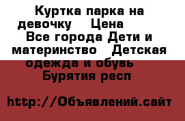 Куртка парка на девочку  › Цена ­ 700 - Все города Дети и материнство » Детская одежда и обувь   . Бурятия респ.